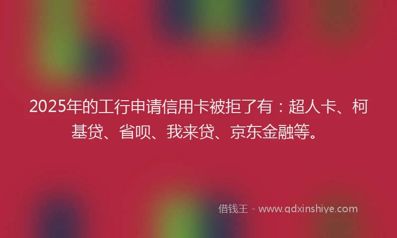 2025年的工行申请信用卡被拒了有：超人卡、柯基贷、省呗、我来贷、京东金融等。