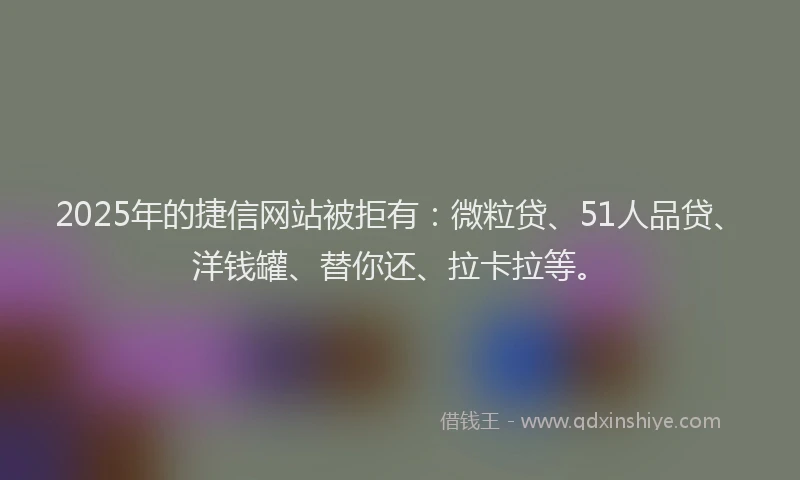 2025年的捷信网站被拒有：微粒贷、51人品贷、洋钱罐、替你还、拉卡拉等。