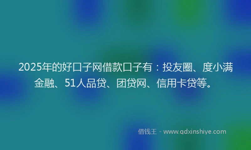 2025年的好口子网借款口子有：投友圈、度小满金融、51人品贷、团贷网、信用卡贷等。
