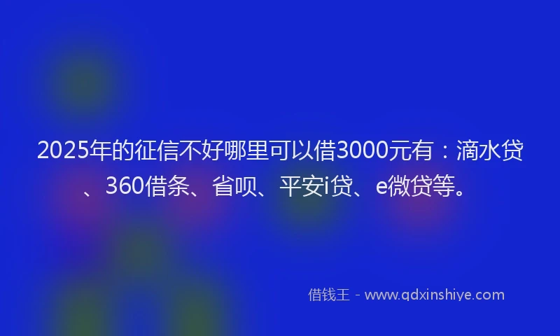 2025年的征信不好哪里可以借3000元有：滴水贷、360借条、省呗、平安i贷、e微贷等。
