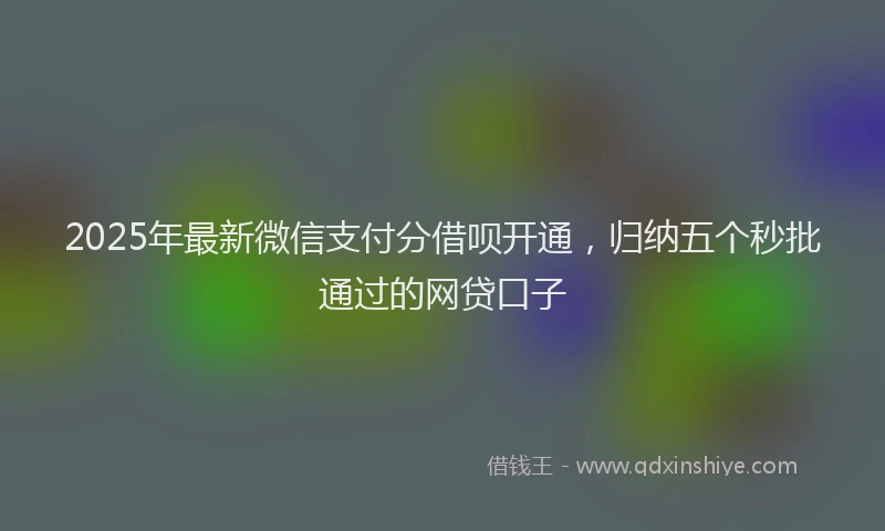 2025年最新微信支付分借呗开通，归纳五个秒批通过的网贷口子