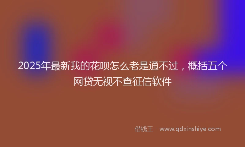 2025年最新我的花呗怎么老是通不过，概括五个网贷无视不查征信软件