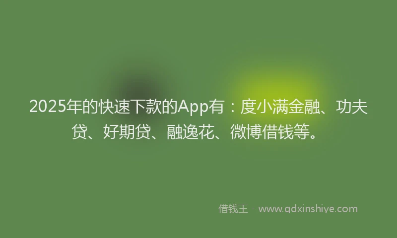 2025年的快速下款的App有：度小满金融、功夫贷、好期贷、融逸花、微博借钱等。