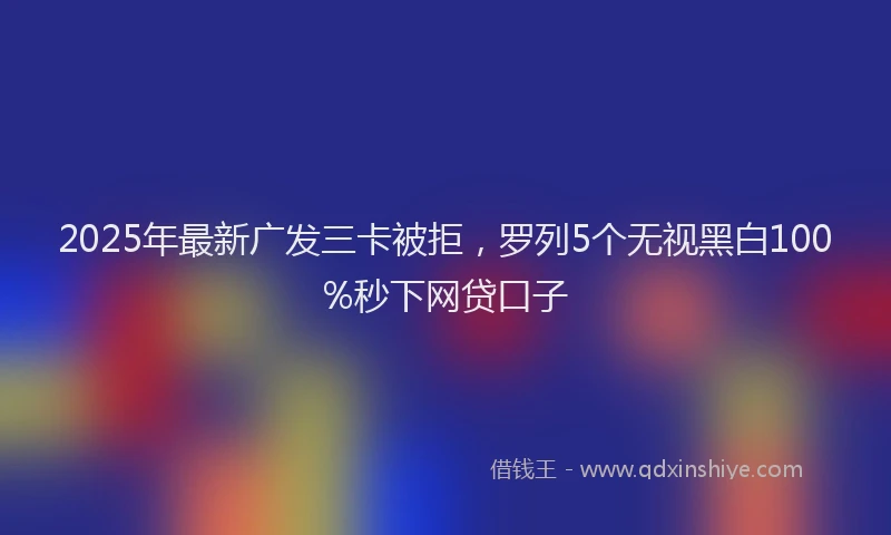 2025年最新广发三卡被拒，罗列5个无视黑白100%秒下网贷口子