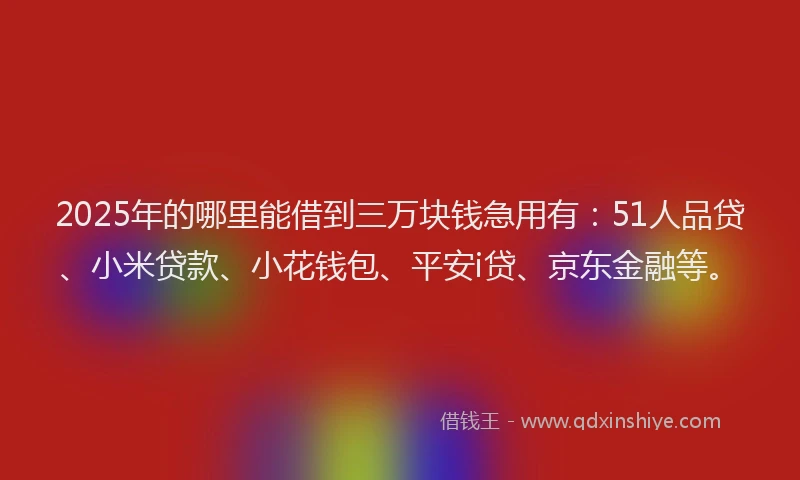 2025年的哪里能借到三万块钱急用有：51人品贷、小米贷款、小花钱包、平安i贷、京东金融等。