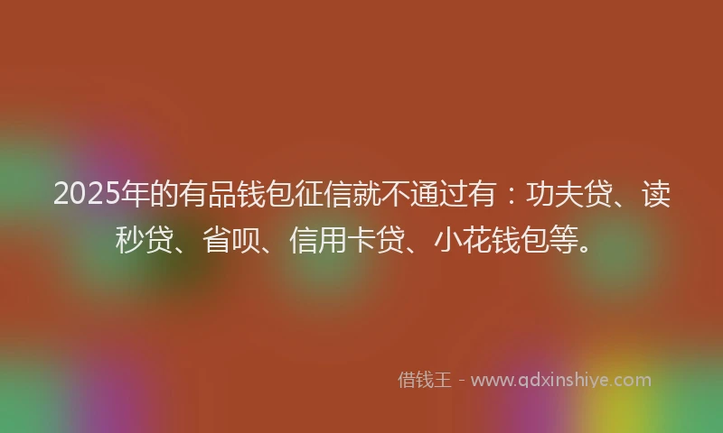 2025年的有品钱包征信就不通过有：功夫贷、读秒贷、省呗、信用卡贷、小花钱包等。