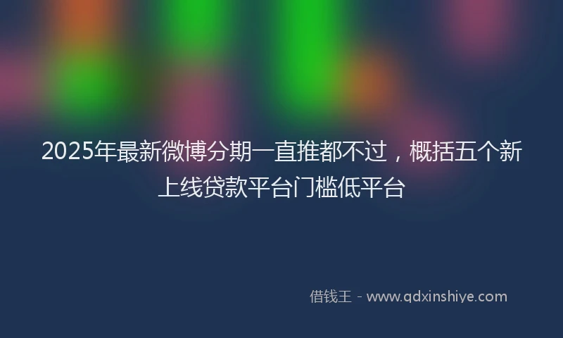 2025年最新微博分期一直推都不过，概括五个新上线贷款平台门槛低平台