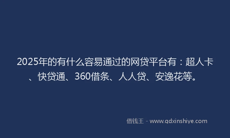 2025年的有什么容易通过的网贷平台有：超人卡、快贷通、360借条、人人贷、安逸花等。