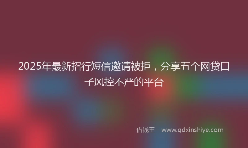 2025年最新招行短信邀请被拒，分享五个网贷口子风控不严的平台