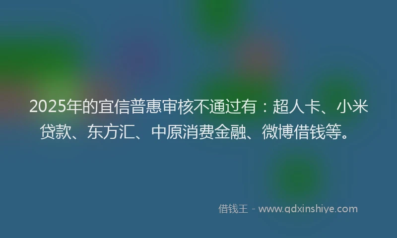 2025年的宜信普惠审核不通过有：超人卡、小米贷款、东方汇、中原消费金融、微博借钱等。