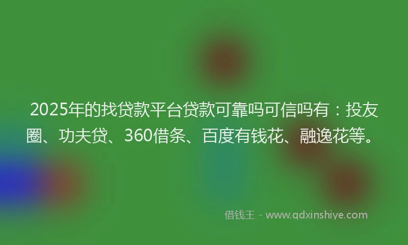 2025年的找贷款平台贷款可靠吗可信吗有：投友圈、功夫贷、360借条、百度有钱花、融逸花等。