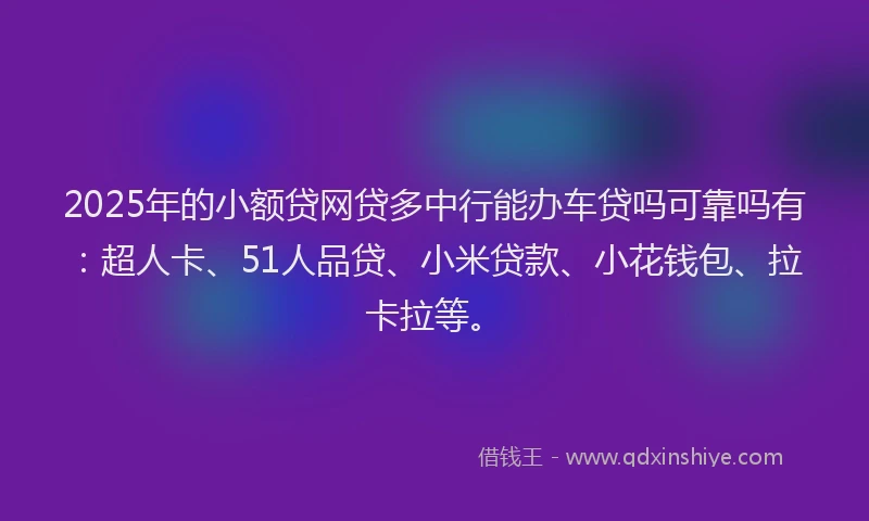 2025年的小额贷网贷多中行能办车贷吗可靠吗有：超人卡、51人品贷、小米贷款、小花钱包、拉卡拉等。