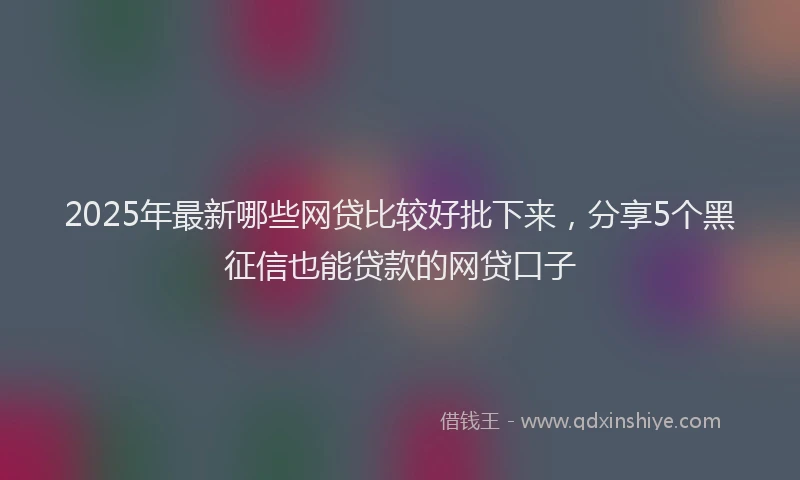 2025年最新哪些网贷比较好批下来，分享5个黑征信也能贷款的网贷口子