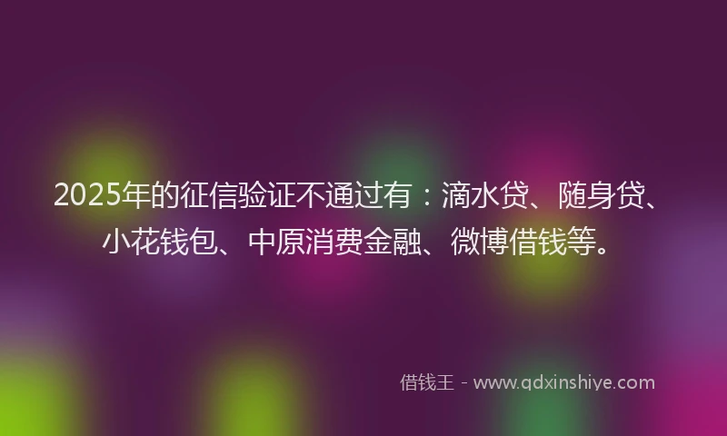 2025年的征信验证不通过有：滴水贷、随身贷、小花钱包、中原消费金融、微博借钱等。