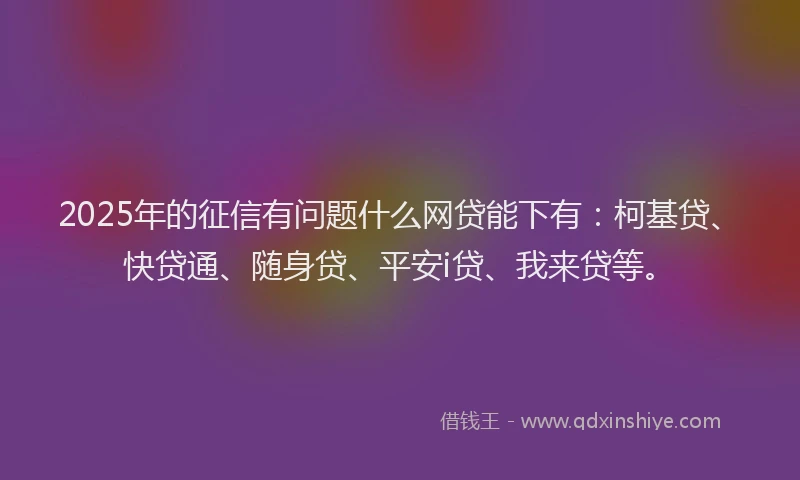 2025年的征信有问题什么网贷能下有：柯基贷、快贷通、随身贷、平安i贷、我来贷等。