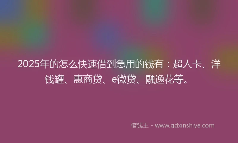 2025年的怎么快速借到急用的钱有：超人卡、洋钱罐、惠商贷、e微贷、融逸花等。