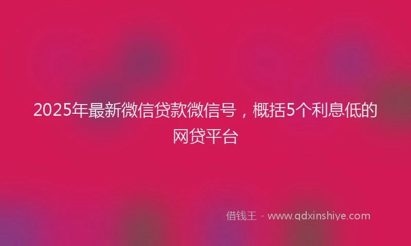 2025年最新微信贷款微信号，概括5个利息低的网贷平台