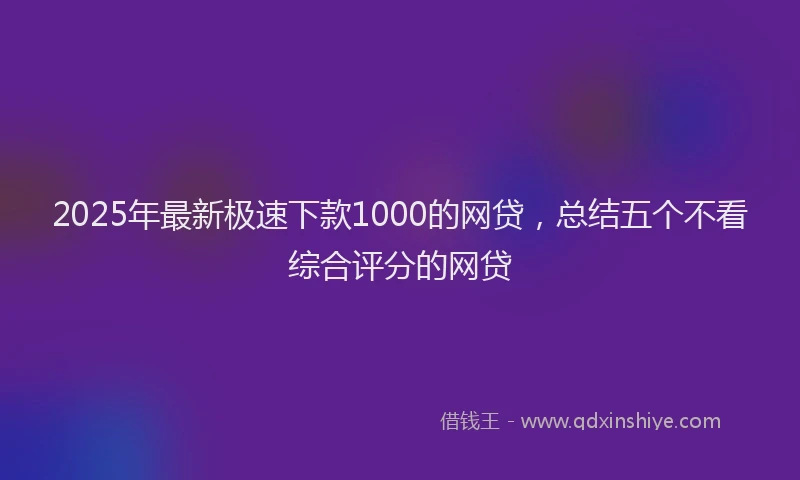 2025年最新极速下款1000的网贷，总结五个不看综合评分的网贷