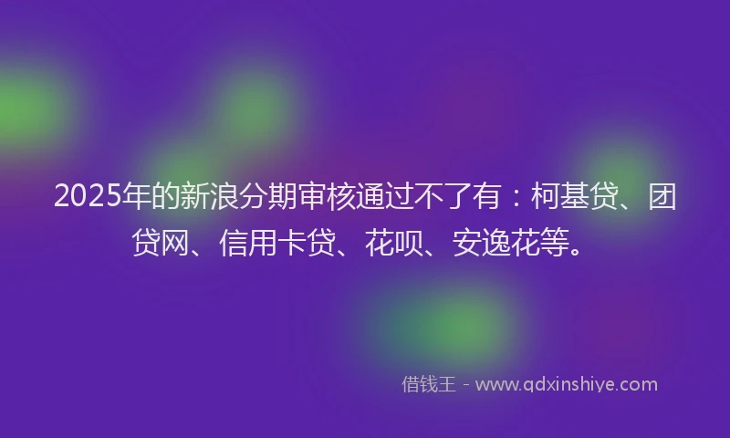 2025年的新浪分期审核通过不了有：柯基贷、团贷网、信用卡贷、花呗、安逸花等。