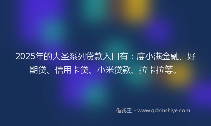 2025年的大圣系列贷款入口有：度小满金融、好期贷、信用卡贷、小米贷款、拉卡拉等。