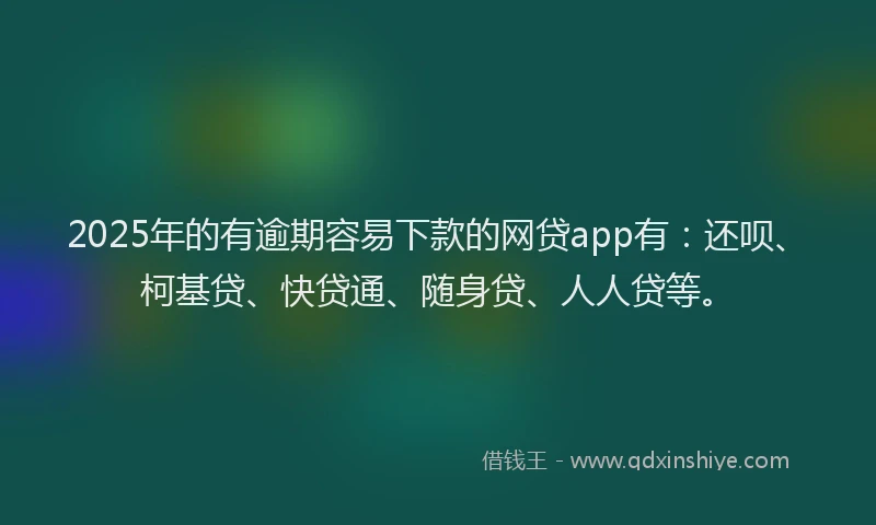 2025年的有逾期容易下款的网贷app有：还呗、柯基贷、快贷通、随身贷、人人贷等。