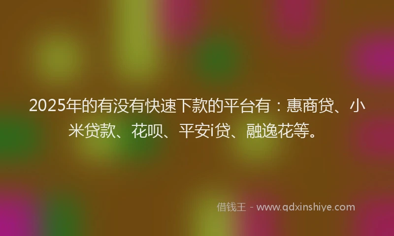 2025年的有没有快速下款的平台有：惠商贷、小米贷款、花呗、平安i贷、融逸花等。
