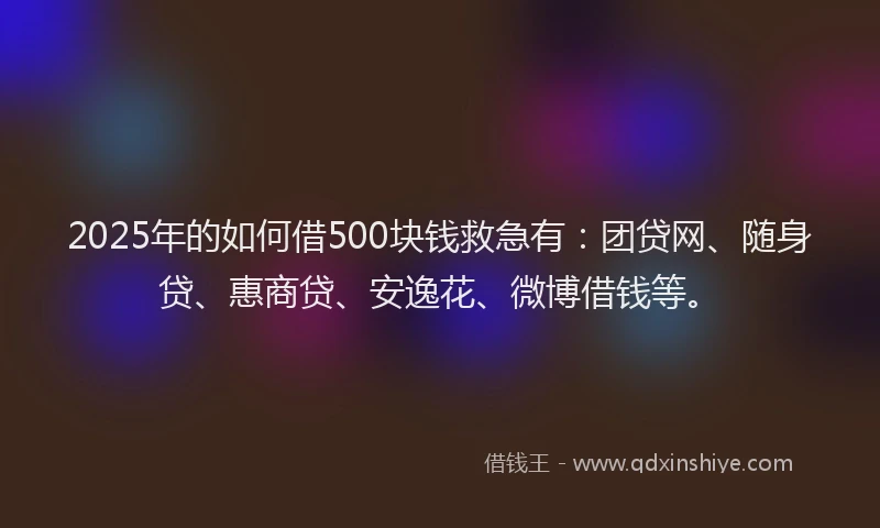 2025年的如何借500块钱救急有：团贷网、随身贷、惠商贷、安逸花、微博借钱等。