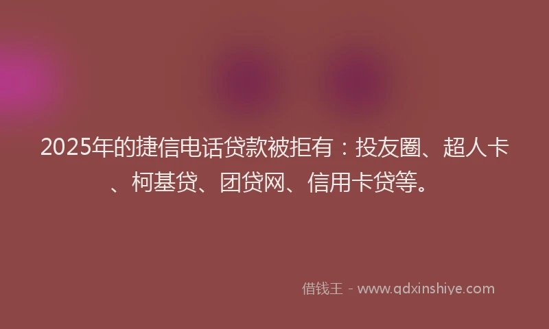 2025年的捷信电话贷款被拒有：投友圈、超人卡、柯基贷、团贷网、信用卡贷等。