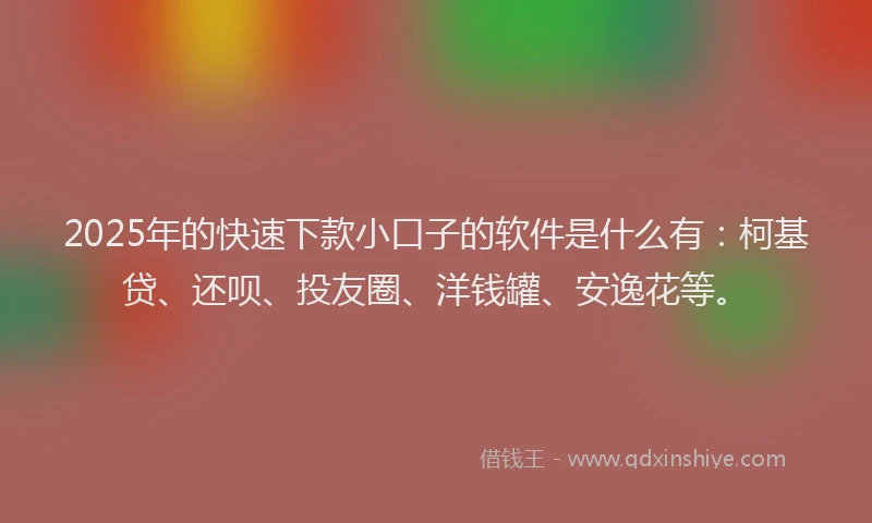 2025年的快速下款小口子的软件是什么有：柯基贷、还呗、投友圈、洋钱罐、安逸花等。