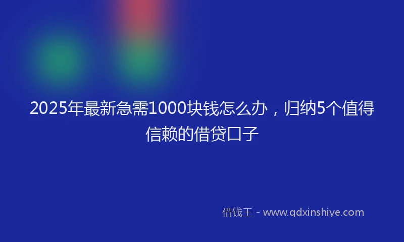 2025年最新急需1000块钱怎么办，归纳5个值得信赖的借贷口子