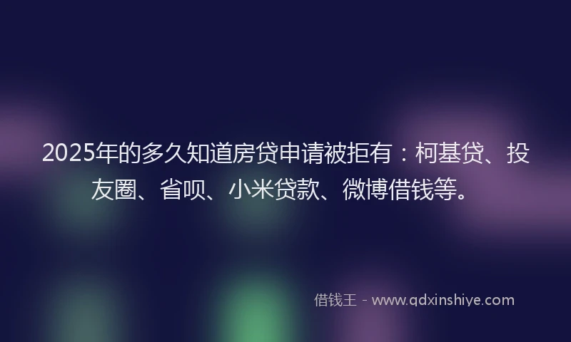 2025年的多久知道房贷申请被拒有：柯基贷、投友圈、省呗、小米贷款、微博借钱等。