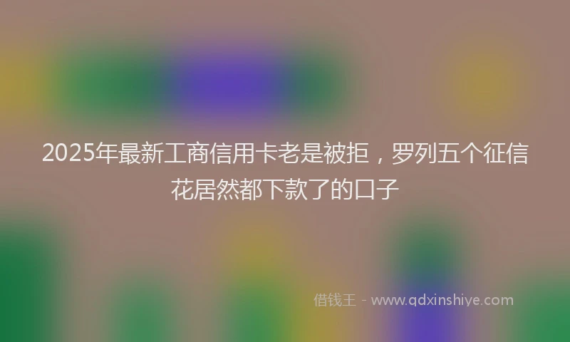 2025年最新工商信用卡老是被拒，罗列五个征信花居然都下款了的口子