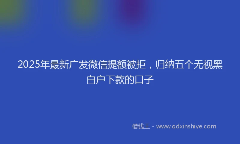 2025年最新广发微信提额被拒，归纳五个无视黑白户下款的口子