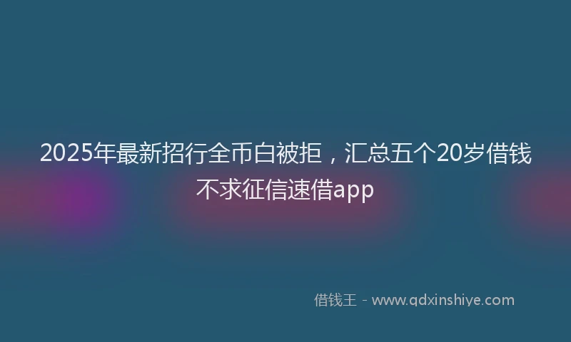 2025年最新招行全币白被拒，汇总五个20岁借钱不求征信速借app