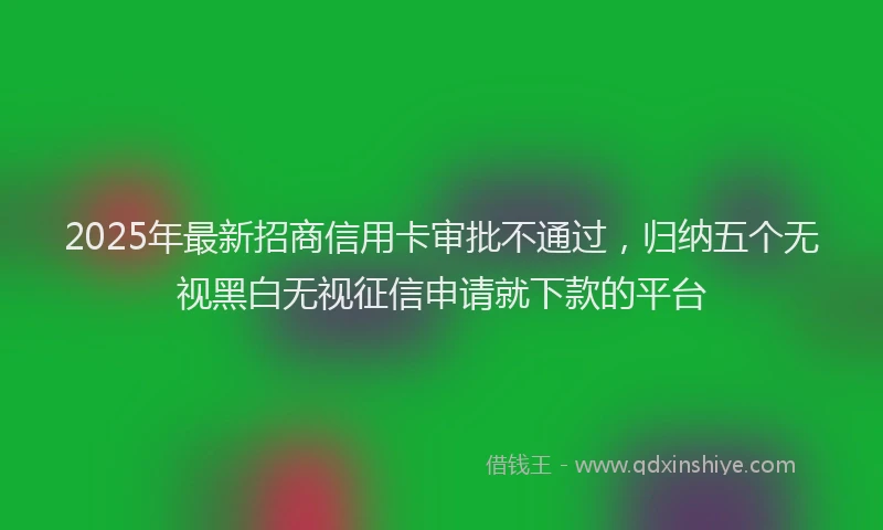 2025年最新招商信用卡审批不通过，归纳五个无视黑白无视征信申请就下款的平台