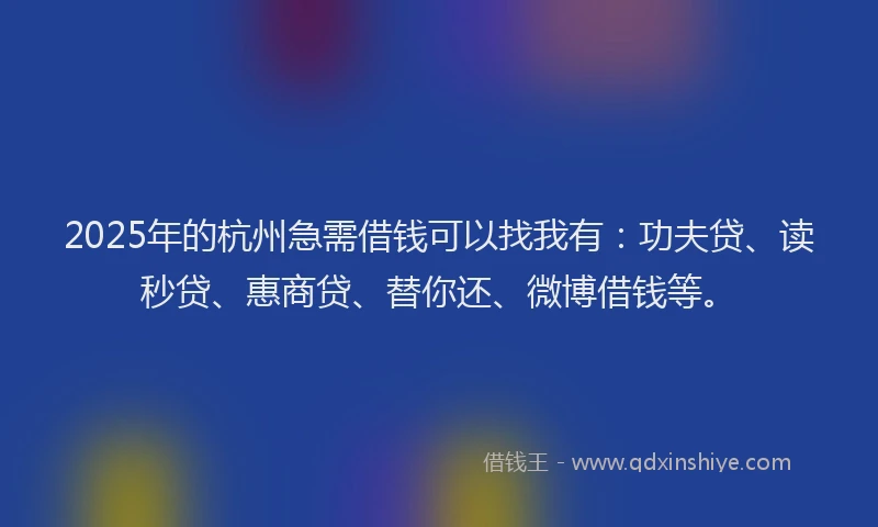 2025年的杭州急需借钱可以找我有：功夫贷、读秒贷、惠商贷、替你还、微博借钱等。