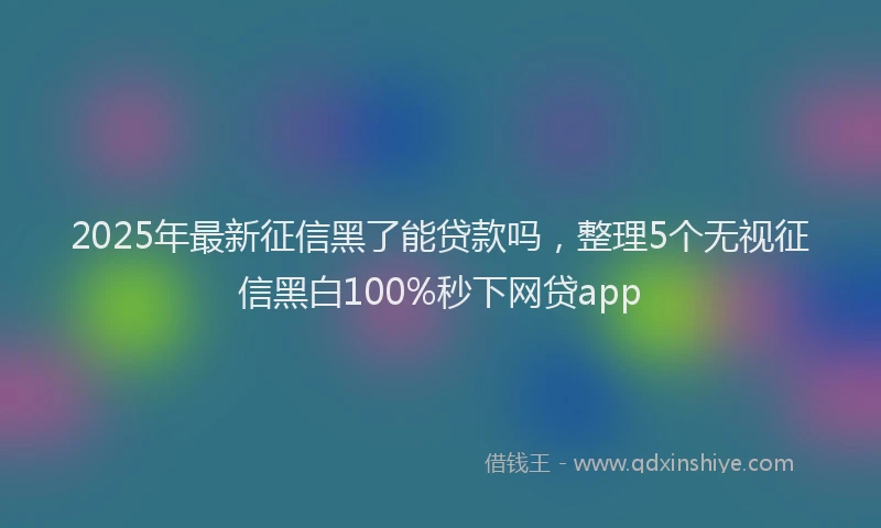 2025年最新征信黑了能贷款吗，整理5个无视征信黑白100%秒下网贷app