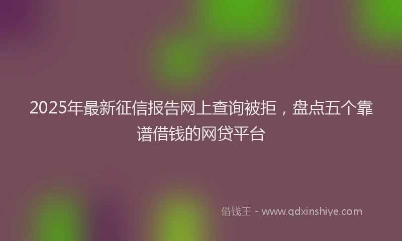 2025年最新征信报告网上查询被拒，盘点五个靠谱借钱的网贷平台