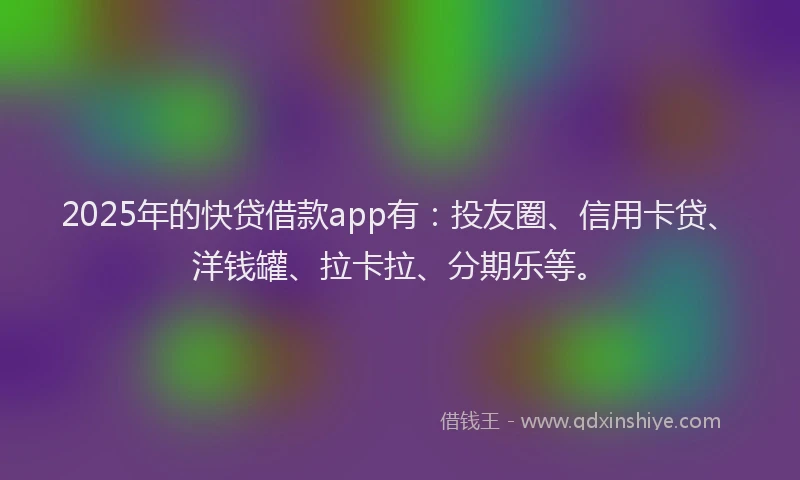 2025年的快贷借款app有：投友圈、信用卡贷、洋钱罐、拉卡拉、分期乐等。