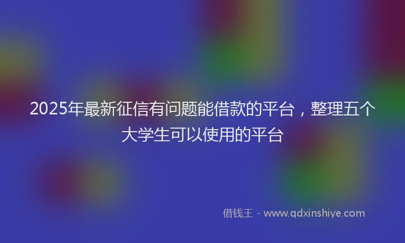 2025年最新征信有问题能借款的平台，整理五个大学生可以使用的平台