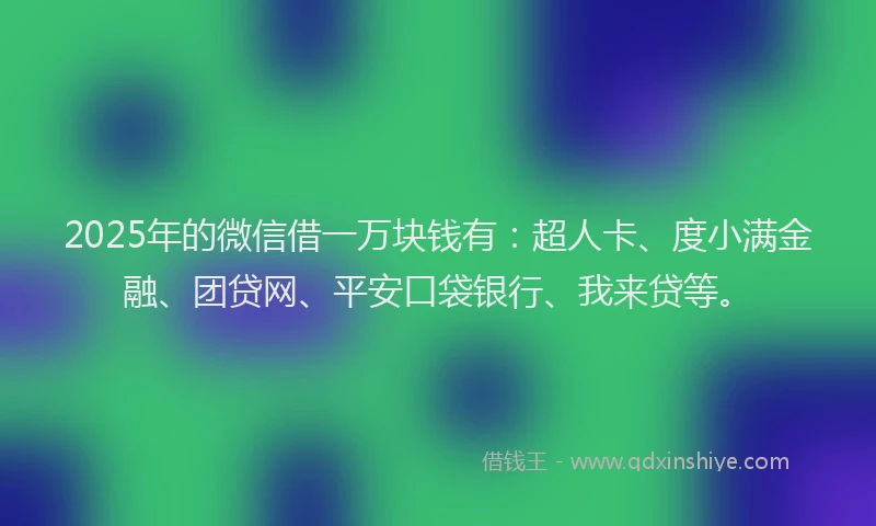 2025年的微信借一万块钱有：超人卡、度小满金融、团贷网、平安口袋银行、我来贷等。