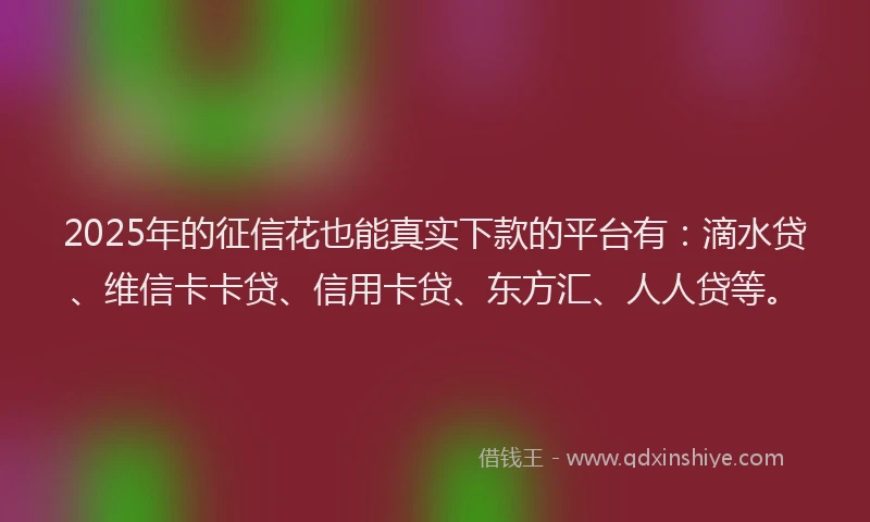 2025年的征信花也能真实下款的平台有：滴水贷、维信卡卡贷、信用卡贷、东方汇、人人贷等。