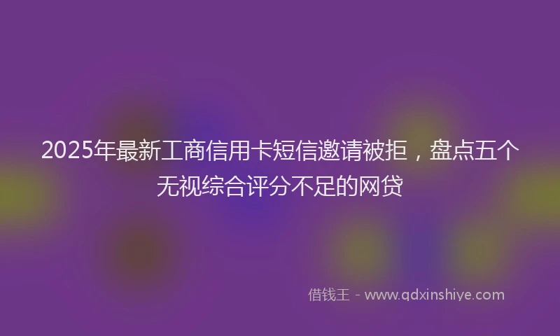 2025年最新工商信用卡短信邀请被拒，盘点五个无视综合评分不足的网贷