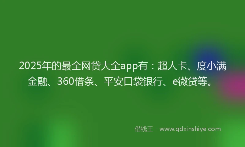2025年的最全网贷大全app有：超人卡、度小满金融、360借条、平安口袋银行、e微贷等。