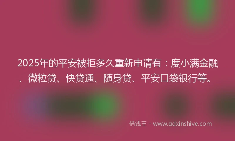 2025年的平安被拒多久重新申请有：度小满金融、微粒贷、快贷通、随身贷、平安口袋银行等。