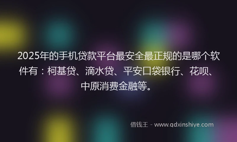 2025年的手机贷款平台最安全最正规的是哪个软件有：柯基贷、滴水贷、平安口袋银行、花呗、中原消费金融等。