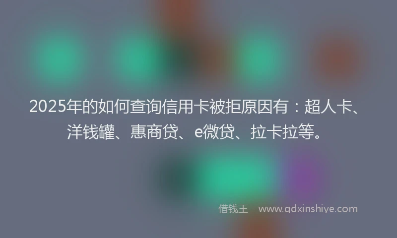 2025年的如何查询信用卡被拒原因有：超人卡、洋钱罐、惠商贷、e微贷、拉卡拉等。
