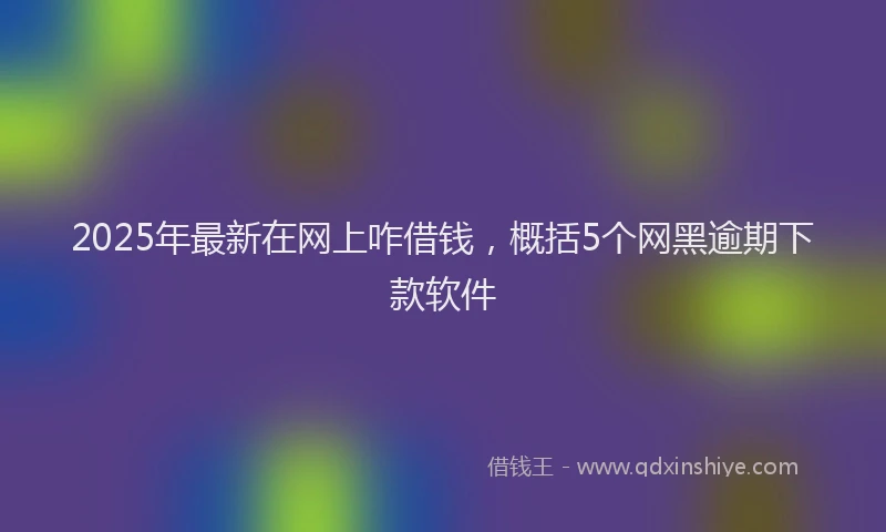 2025年最新在网上咋借钱，概括5个网黑逾期下款软件