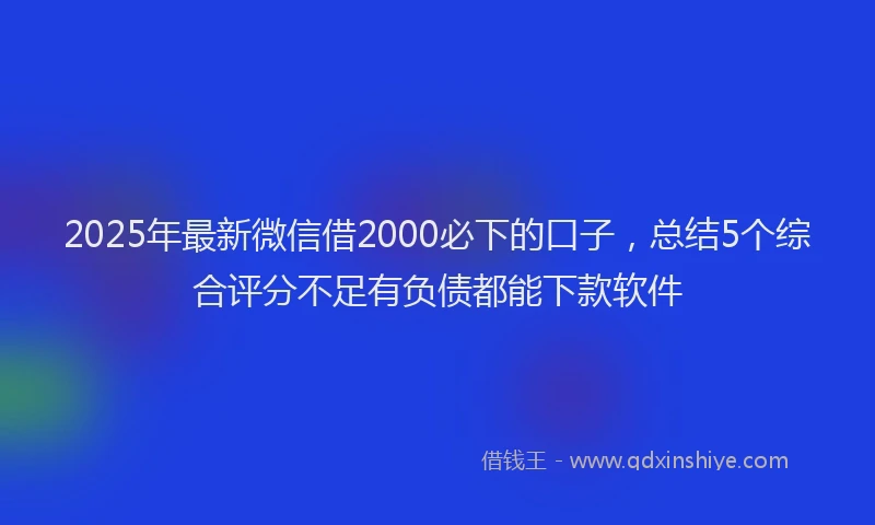 2025年最新微信借2000必下的口子，总结5个综合评分不足有负债都能下款软件