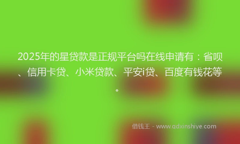 2025年的星贷款是正规平台吗在线申请有：省呗、信用卡贷、小米贷款、平安i贷、百度有钱花等。
